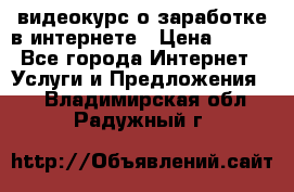 видеокурс о заработке в интернете › Цена ­ 970 - Все города Интернет » Услуги и Предложения   . Владимирская обл.,Радужный г.